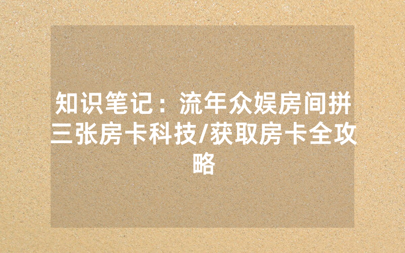 知识笔记：流年众娱房间拼三张房卡科技/获取房卡全攻略