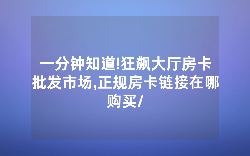一分钟知道!狂飙大厅房卡批发市场,正规房卡链接在哪购买/