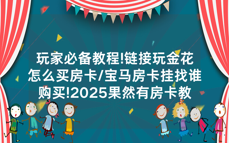 玩家必备教程!链接玩金花怎么买房卡/宝马房卡挂找谁购买!2025果然有房卡教程