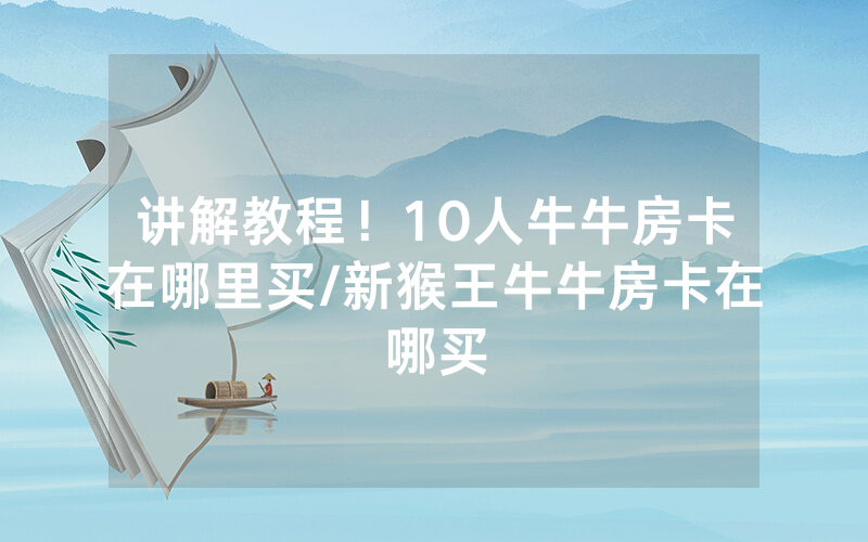 讲解教程！10人牛牛房卡在哪里买/新猴王牛牛房卡在哪买