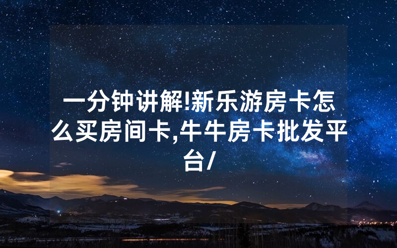 一分钟讲解!新乐游房卡怎么买房间卡,牛牛房卡批发平台/