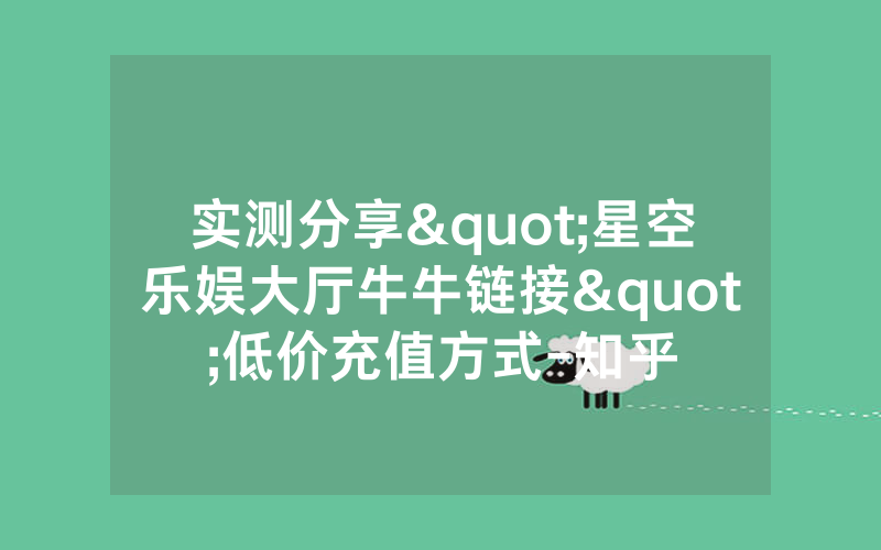 实测分享"星空乐娱大厅牛牛链接"低价充值方式-知乎