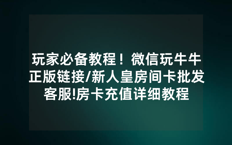 玩家必备教程！微信玩牛牛正版链接/新人皇房间卡批发客服!房卡充值详细教程