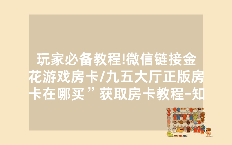 玩家必备教程!微信链接金花游戏房卡/九五大厅正版房卡在哪买”获取房卡教程-知乎