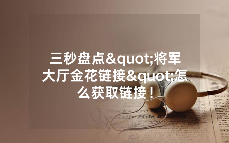 三秒盘点"将军大厅金花链接"怎么获取链接！