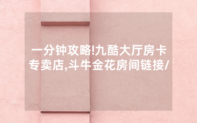 一分钟攻略!九酷大厅房卡专卖店,斗牛金花房间链接/