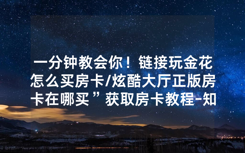 一分钟教会你！链接玩金花怎么买房卡/炫酷大厅正版房卡在哪买”获取房卡教程-知乎