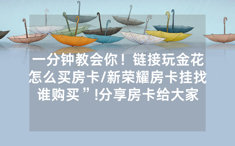 一分钟教会你！链接玩金花怎么买房卡/新荣耀房卡挂找谁购买”!分享房卡给大家