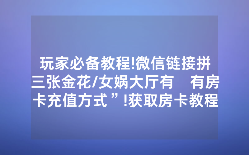 玩家必备教程!微信链接拼三张金花/女娲大厅有沒有房卡充值方式”!获取房卡教程-知乎