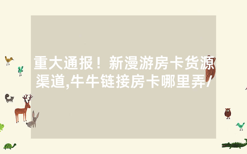 重大通报！新漫游房卡货源渠道,牛牛链接房卡哪里弄/