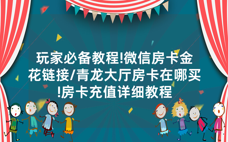 玩家必备教程!微信房卡金花链接/青龙大厅房卡在哪买!房卡充值详细教程