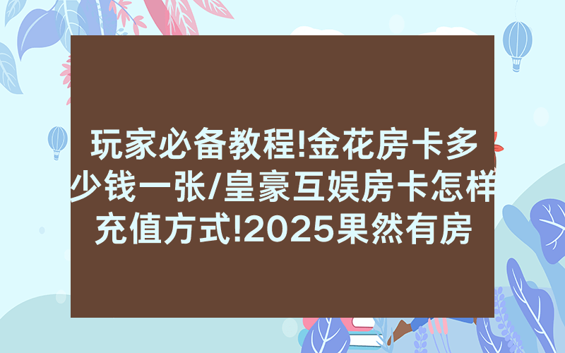 玩家必备教程!金花房卡多少钱一张/皇豪互娱房卡怎样充值方式!2025果然有房卡教程