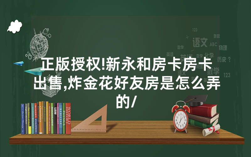 正版授权!新永和房卡房卡出售,炸金花好友房是怎么弄的/