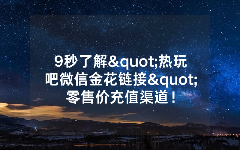 9秒了解"热玩吧微信金花链接"零售价充值渠道!