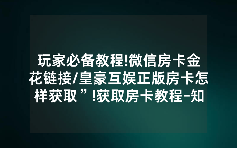 玩家必备教程!微信房卡金花链接/皇豪互娱正版房卡怎样获取”!获取房卡教程-知乎