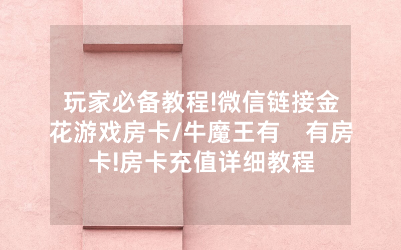 玩家必备教程!微信链接金花游戏房卡/牛魔王有沒有房卡!房卡充值详细教程