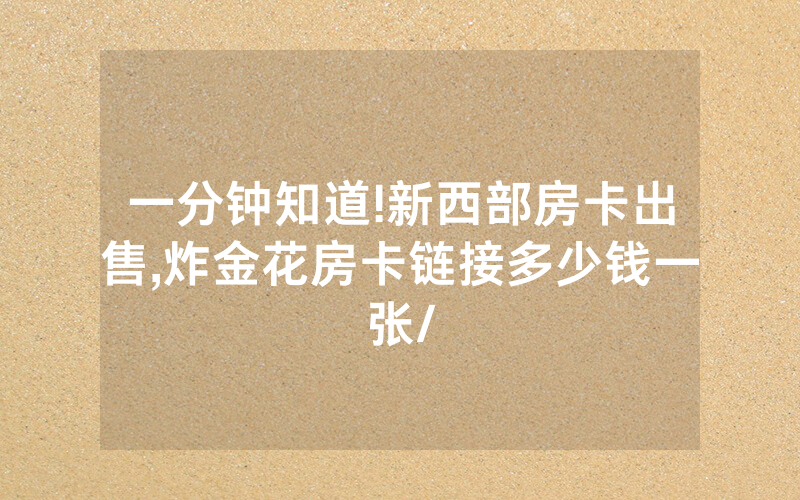一分钟知道!新西部房卡出售,炸金花房卡链接多少钱一张/