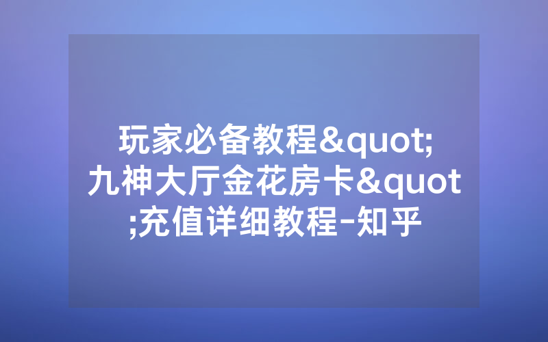 玩家必备教程"九神大厅金花房卡"充值详细教程-知乎