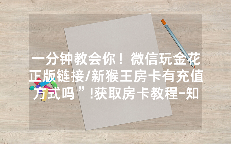 一分钟教会你！微信玩金花正版链接/新猴王房卡有充值方式吗”!获取房卡教程-知乎
