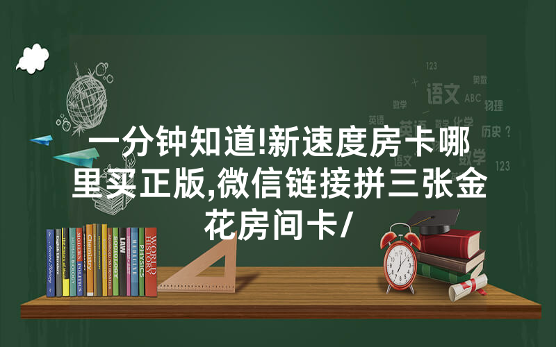 一分钟知道!新速度房卡哪里买正版,微信链接拼三张金花房间卡/