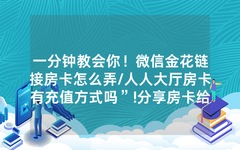 一分钟教会你！微信金花链接房卡怎么弄/人人大厅房卡有充值方式吗”!分享房卡给大家