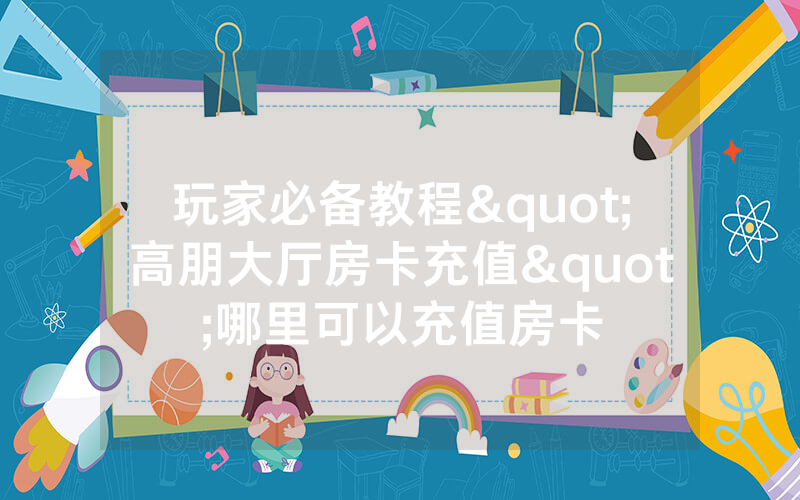 玩家必备教程"高朋大厅房卡充值"哪里可以充值房卡