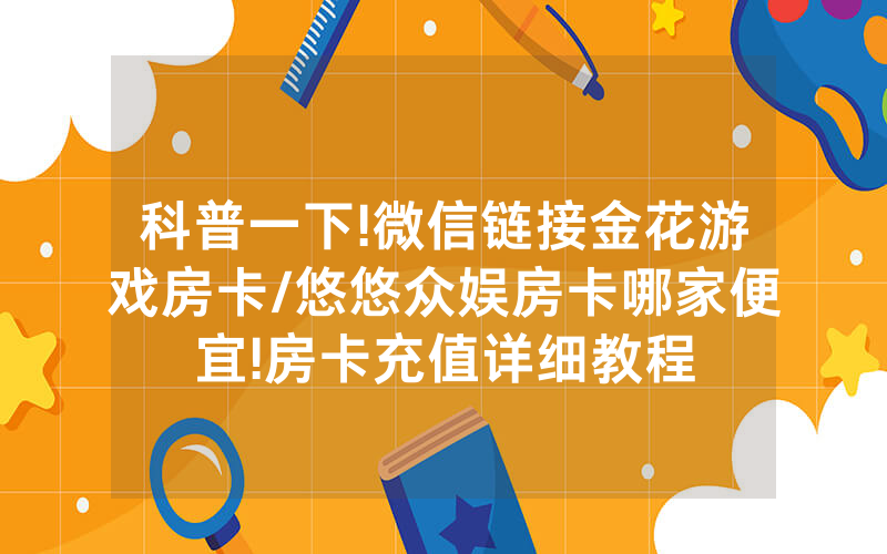 科普一下!微信链接金花游戏房卡/悠悠众娱房卡哪家便宜!房卡充值详细教程