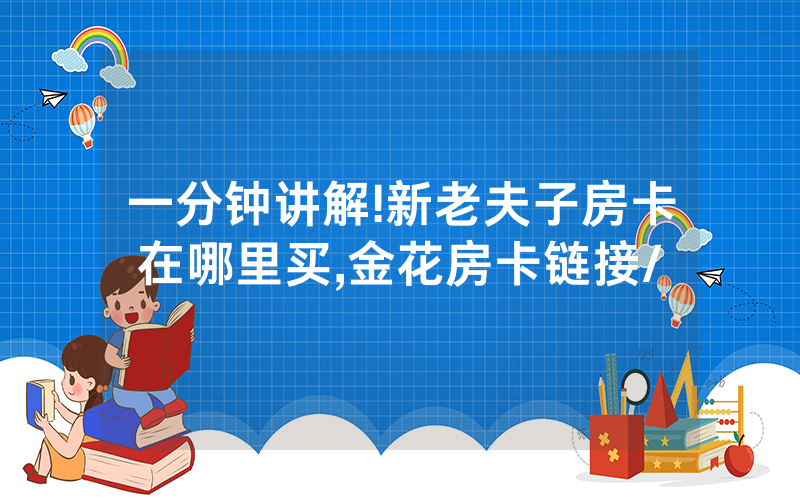 一分钟讲解!新老夫子房卡在哪里买,金花房卡链接/