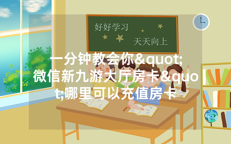 一分钟教会你"微信新九游大厅房卡"哪里可以充值房卡