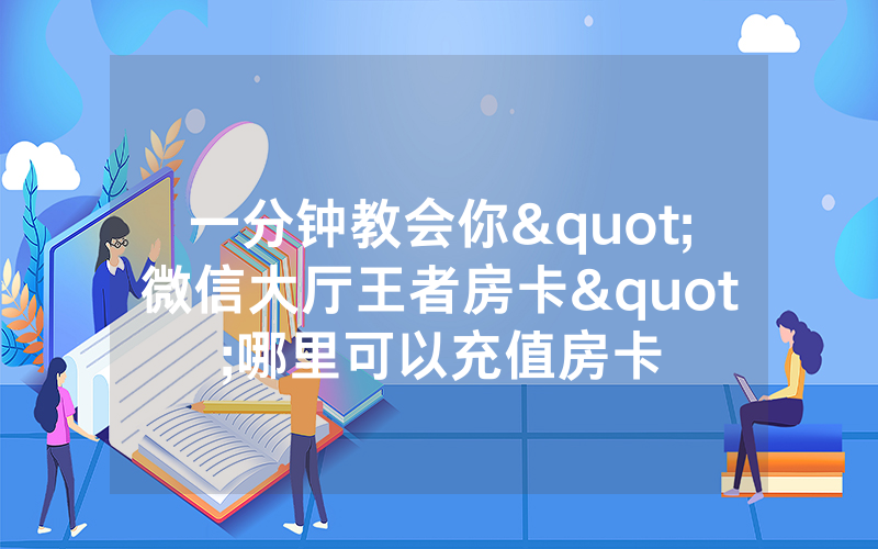 一分钟教会你"微信大厅王者房卡"哪里可以充值房卡