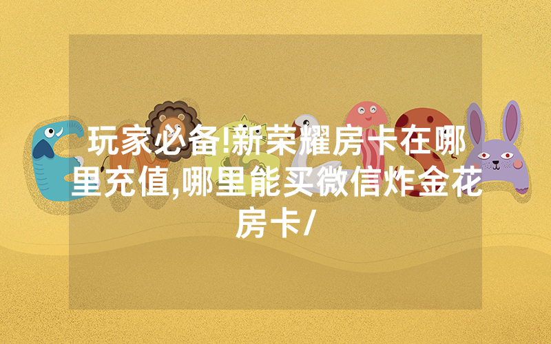 玩家必备!新荣耀房卡在哪里充值,哪里能买微信炸金花房卡/