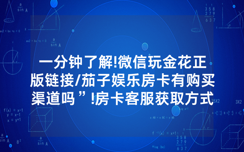 一分钟了解!微信玩金花正版链接/茄子娱乐房卡有购买渠道吗”!房卡客服获取方式-知乎