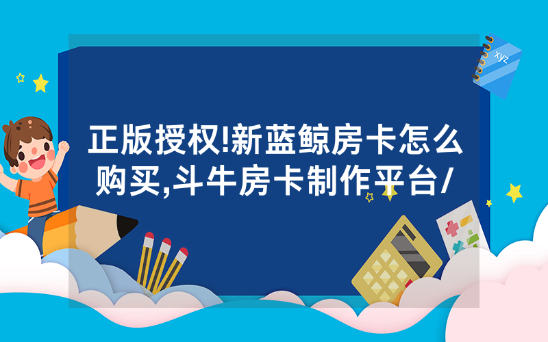 正版授权!新蓝鲸房卡怎么购买,斗牛房卡制作平台/
