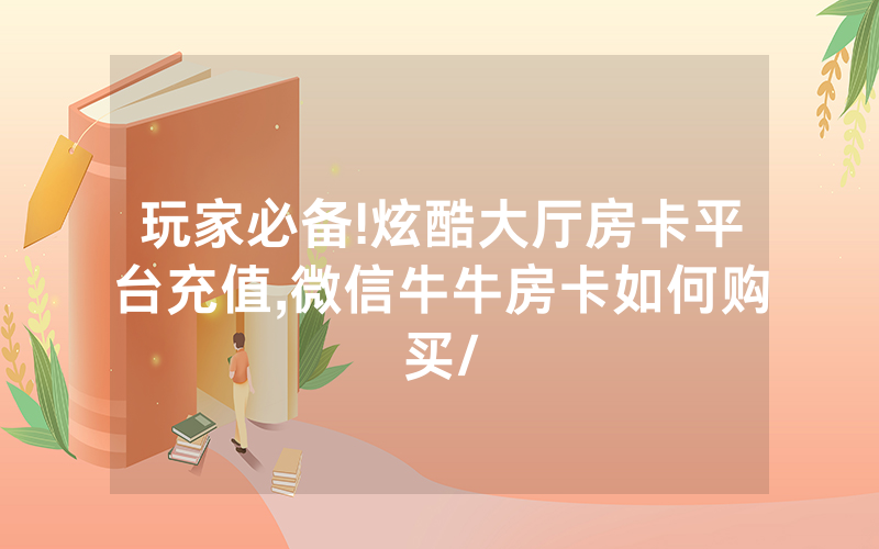 玩家必备!炫酷大厅房卡平台充值,微信牛牛房卡如何购买/