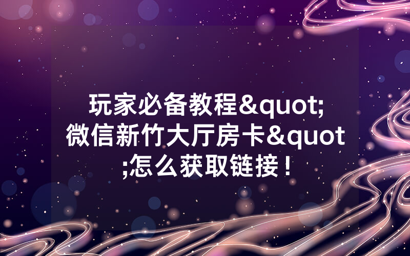 玩家必备教程"微信新竹大厅房卡"怎么获取链接！