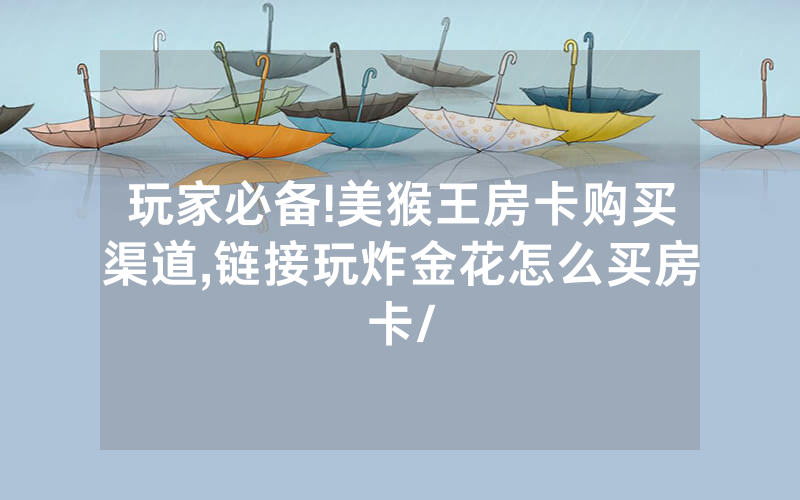 玩家必备!美猴王房卡购买渠道,链接玩炸金花怎么买房卡/