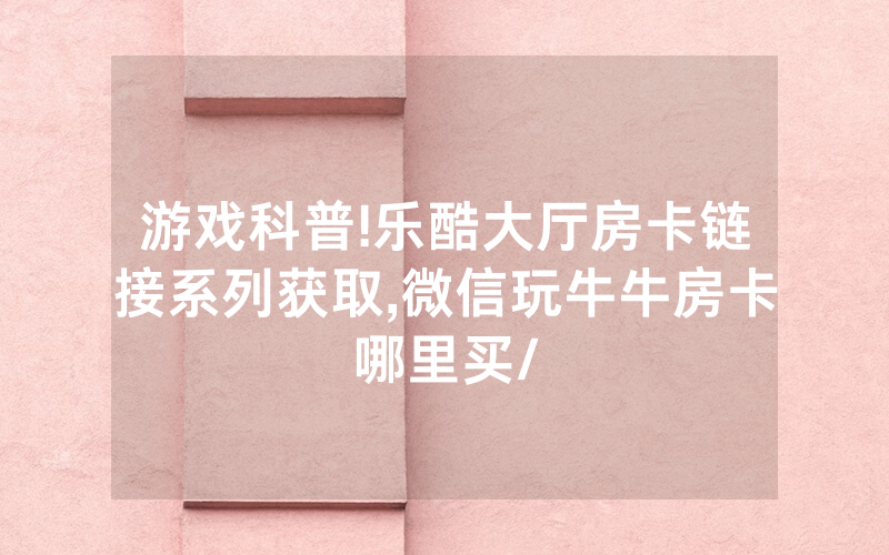 游戏科普!乐酷大厅房卡链接系列获取,微信玩牛牛房卡哪里买/