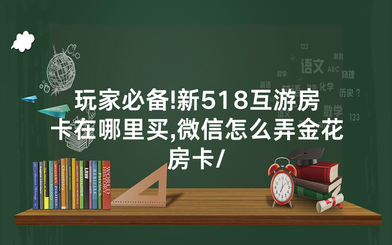 玩家必备!新518互游房卡在哪里买,微信怎么弄金花房卡/