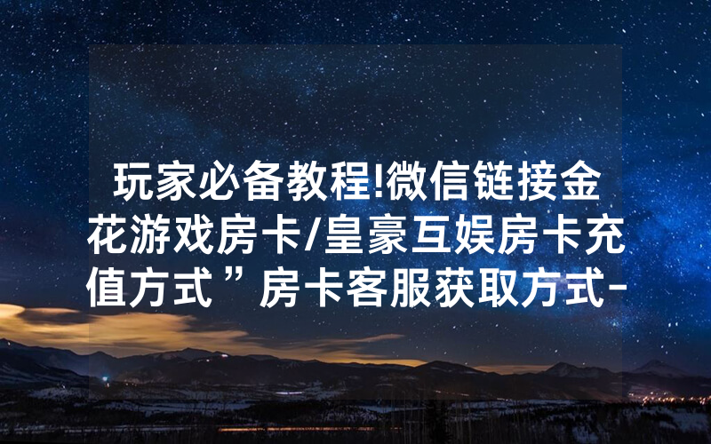 玩家必备教程!微信链接金花游戏房卡/皇豪互娱房卡充值方式”房卡客服获取方式-知乎
