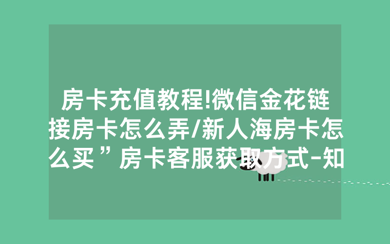 房卡充值教程!微信金花链接房卡怎么弄/新人海房卡怎么买”房卡客服获取方式-知乎