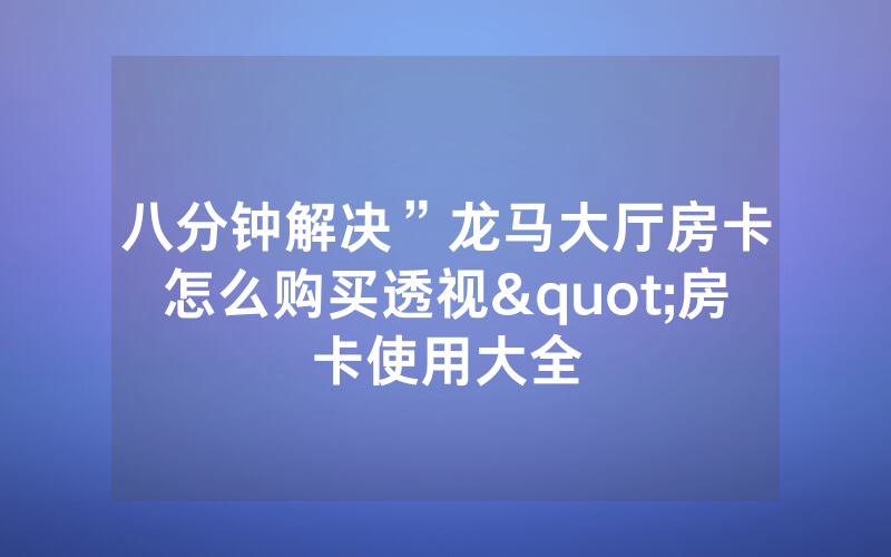 八分钟解决”龙马大厅房卡怎么购买透视"房卡使用大全