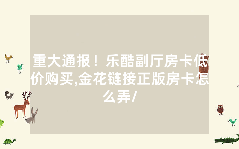 重大通报！乐酷副厅房卡低价购买,金花链接正版房卡怎么弄/