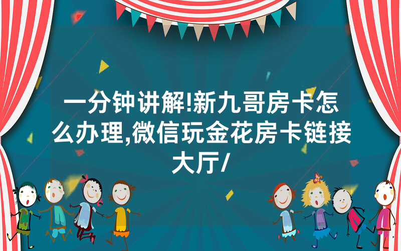 一分钟讲解!新九哥房卡怎么办理,微信玩金花房卡链接大厅/