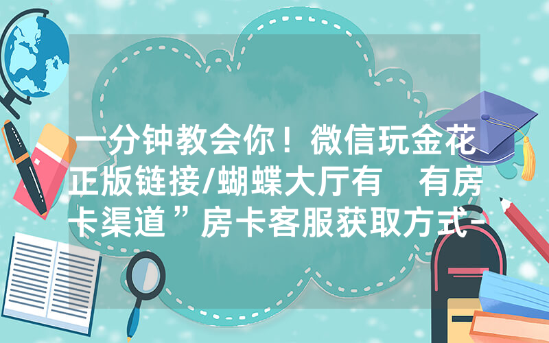 一分钟教会你！微信玩金花正版链接/蝴蝶大厅有沒有房卡渠道”房卡客服获取方式-知乎