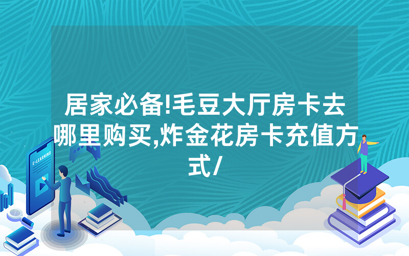 居家必备!毛豆大厅房卡去哪里购买,炸金花房卡充值方式/