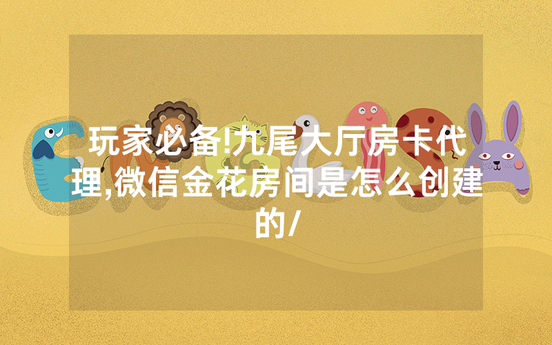 玩家必备!九尾大厅房卡代理,微信金花房间是怎么创建的/