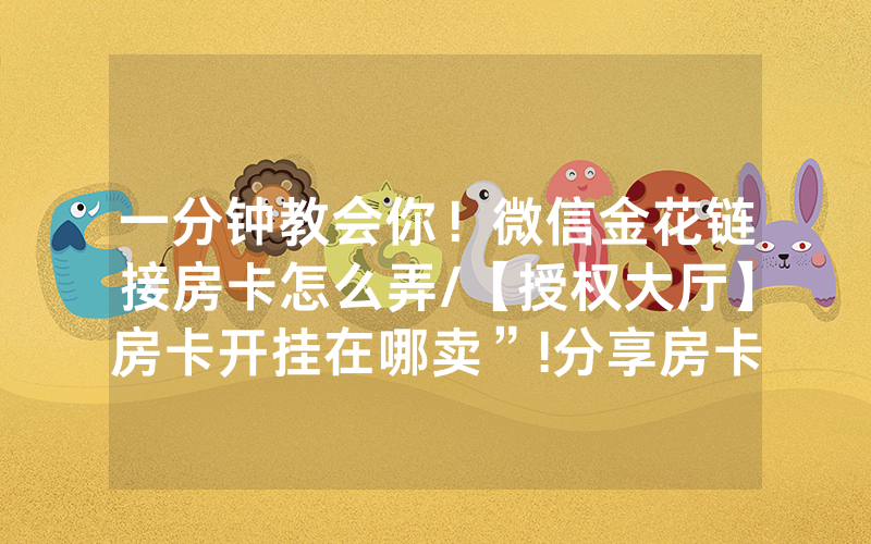 一分钟教会你！微信金花链接房卡怎么弄/【授权大厅】房卡开挂在哪卖”!分享房卡给大家