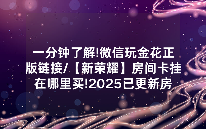 一分钟了解!微信玩金花正版链接/【新荣耀】房间卡挂在哪里买!2025已更新房卡-知乎