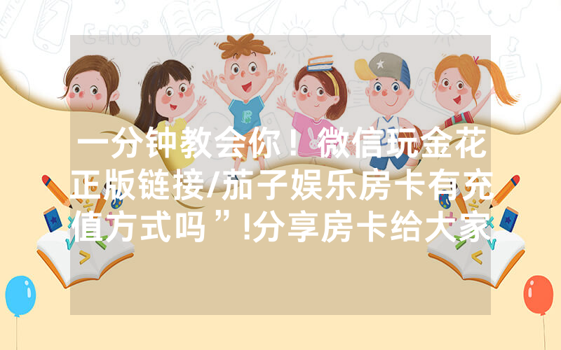 一分钟教会你！微信玩金花正版链接/茄子娱乐房卡有充值方式吗”!分享房卡给大家
