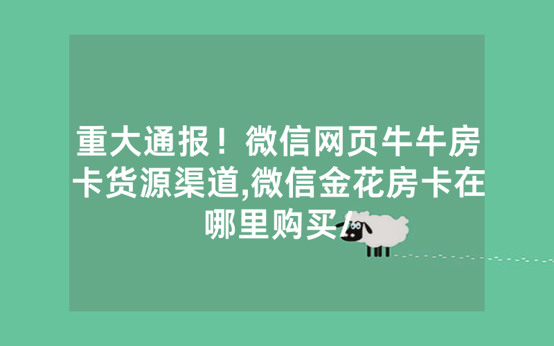 重大通报！微信网页牛牛房卡货源渠道,微信金花房卡在哪里购买/